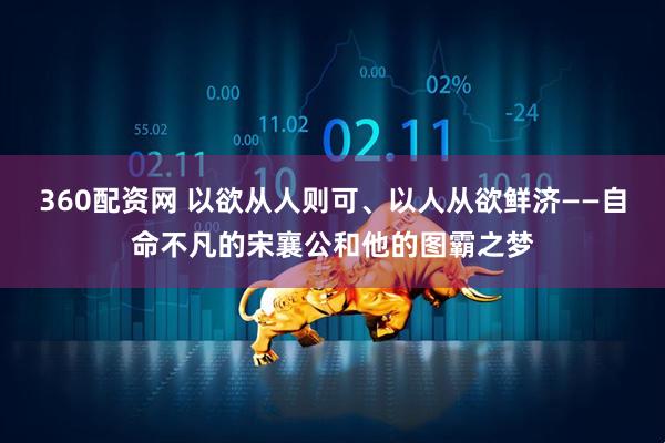 360配资网 以欲从人则可、以人从欲鲜济——自命不凡的宋襄公和他的图霸之梦