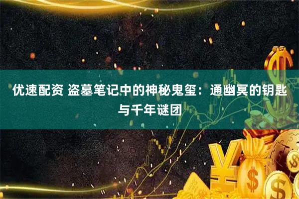 优速配资 盗墓笔记中的神秘鬼玺：通幽冥的钥匙与千年谜团