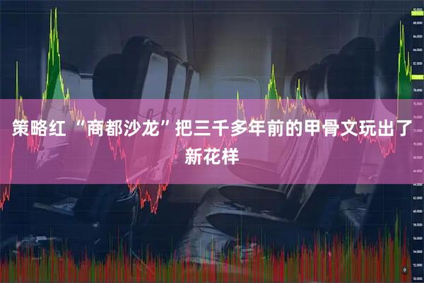 策略红 “商都沙龙”把三千多年前的甲骨文玩出了新花样