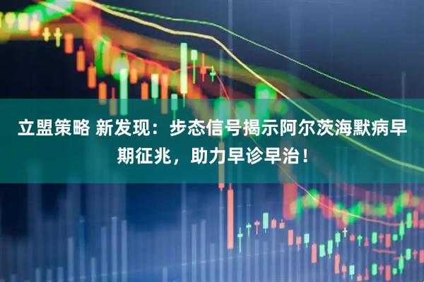 立盟策略 新发现：步态信号揭示阿尔茨海默病早期征兆，助力早诊早治！