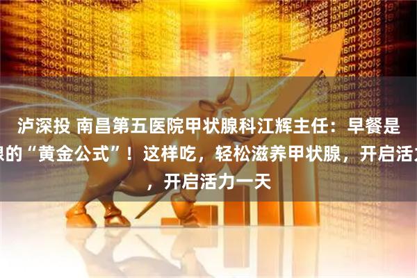 泸深投 南昌第五医院甲状腺科江辉主任：早餐是甲状腺的“黄金公式”！这样吃，轻松滋养甲状腺，开启活力一天