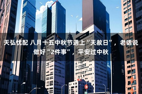 天弘忧配 八月十五中秋节遇上“天赦日”，老话说做好“2件事”，平安过中秋