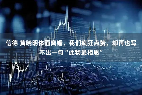 信德 黄晓明体面离婚，我们疯狂点赞，却再也写不出一句“此物最相思”