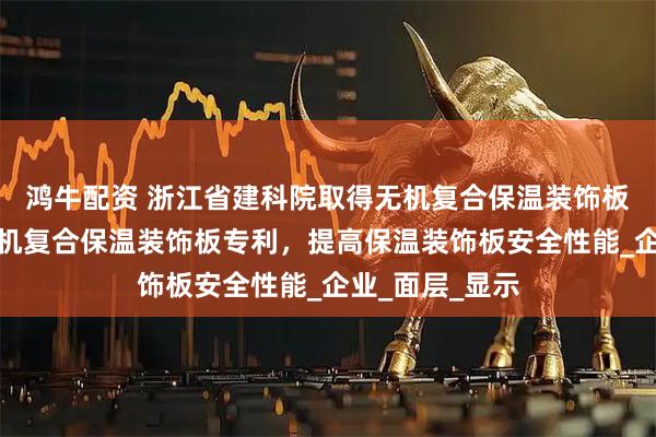 鸿牛配资 浙江省建科院取得无机复合保温装饰板及背筋干挂无机复合保温装饰板专利,提高保温装饰板安全性能_企业_面层_显示