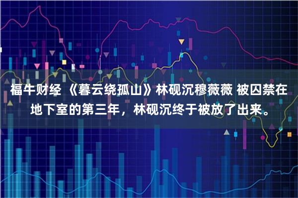 福牛财经 《暮云绕孤山》林砚沉穆薇薇 被囚禁在地下室的第三年，林砚沉终于被放了出来。