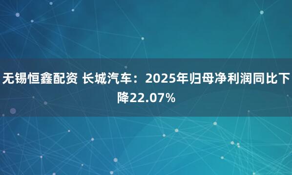 无锡恒鑫配资 长城汽车：2025年归母净利润同比下降22.07%