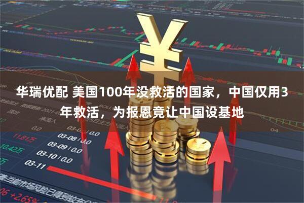 华瑞优配 美国100年没救活的国家，中国仅用3年救活，为报恩竟让中国设基地