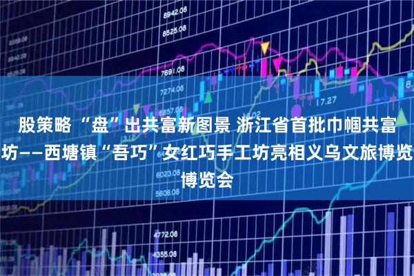 股策略 “盘”出共富新图景 浙江省首批巾帼共富工坊——西塘镇“吾巧”女红巧手工坊亮相义乌文旅博览会