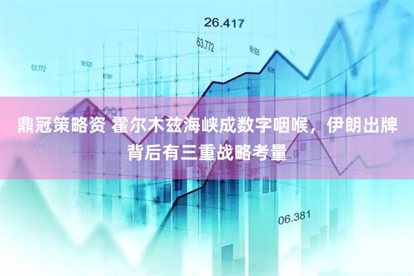 鼎冠策略资 霍尔木兹海峡成数字咽喉，伊朗出牌背后有三重战略考量