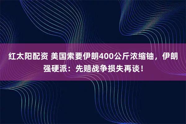 红太阳配资 美国索要伊朗400公斤浓缩铀,伊朗强硬派:先赔战争损失再谈!