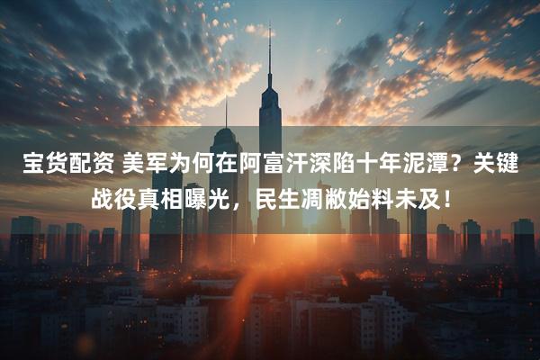 宝货配资 美军为何在阿富汗深陷十年泥潭?关键战役真相曝光,民生凋敝始料未及!