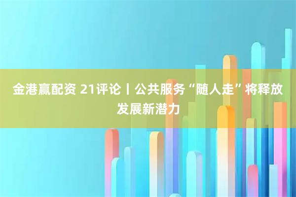 金港赢配资 21评论丨公共服务“随人走”将释放发展新潜力