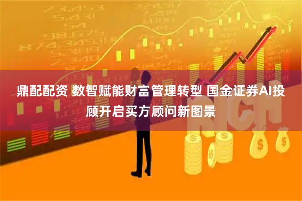 鼎配配资 数智赋能财富管理转型 国金证券AI投顾开启买方顾问新图景