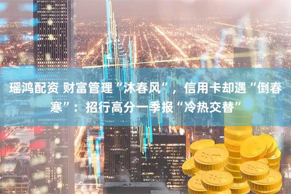 瑶鸿配资 财富管理“沐春风”，信用卡却遇“倒春寒”：招行高分一季报“冷热交替”