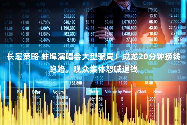 长宏策略 蚌埠演唱会大型骗局!成龙20分钟捞钱跑路,观众集体怒喊退钱