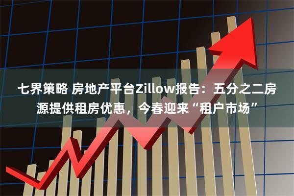 七界策略 房地产平台Zillow报告：五分之二房源提供租房优惠，今春迎来“租户市场”