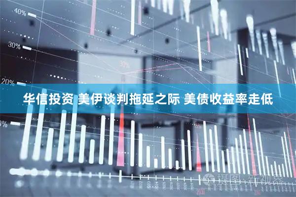 华信投资 美伊谈判拖延之际 美债收益率走低