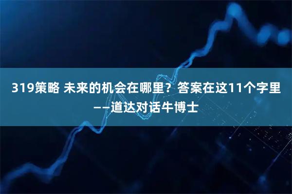 319策略 未来的机会在哪里？答案在这11个字里——道达对话牛博士