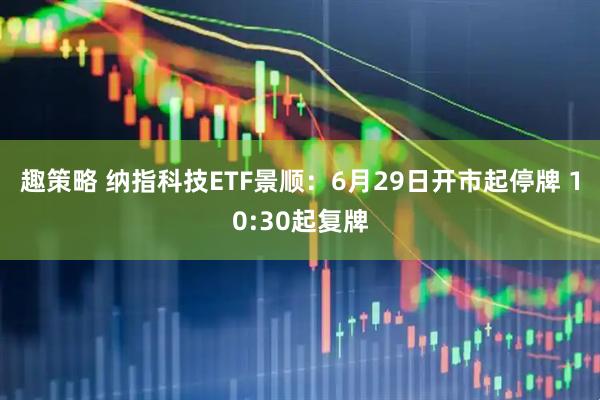 趣策略 纳指科技ETF景顺：6月29日开市起停牌 10:30起复牌