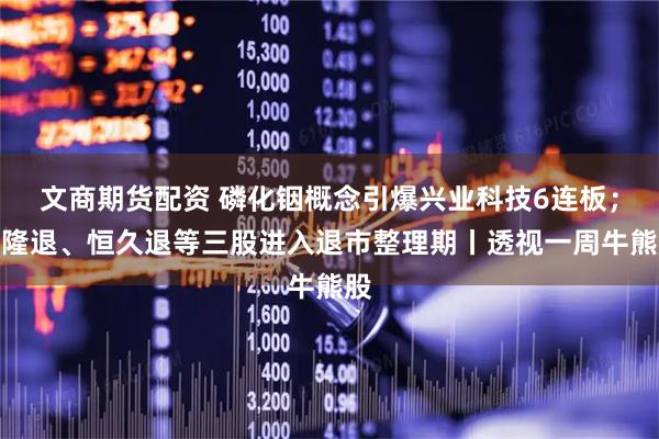 文商期货配资 磷化铟概念引爆兴业科技6连板；赛隆退、恒久退等三股进入退市整理期丨透视一周牛熊股