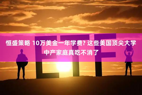 恒盛策略 10万美金一年学费? 这些美国顶尖大学中产家庭真吃不消了