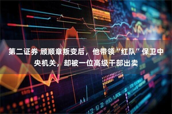 第二证券 顾顺章叛变后，他带领“红队”保卫中央机关，却被一位高级干部出卖