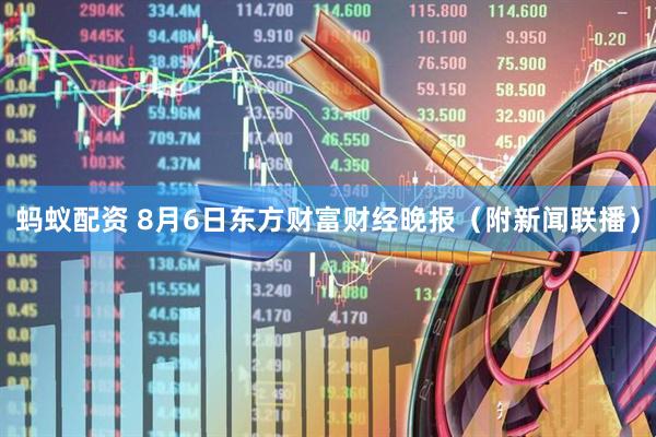 蚂蚁配资 8月6日东方财富财经晚报（附新闻联播）