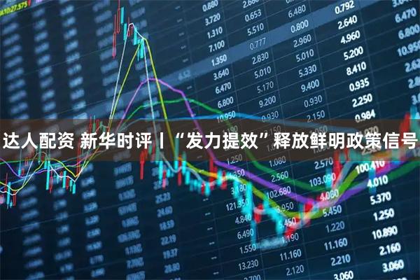 达人配资 新华时评丨“发力提效”释放鲜明政策信号