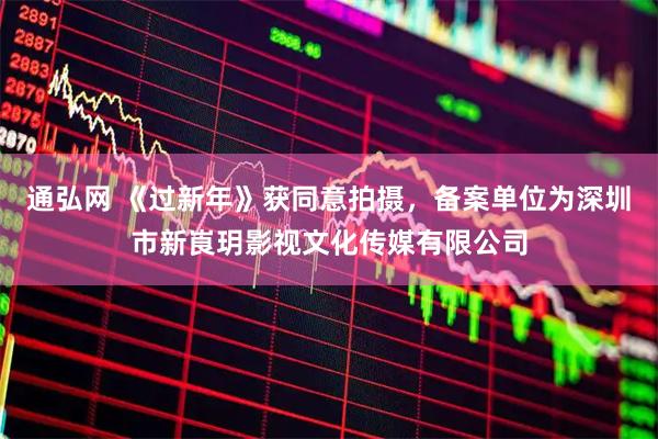 通弘网 《过新年》获同意拍摄,备案单位为深圳市新崀玥影视文化传媒有限公司