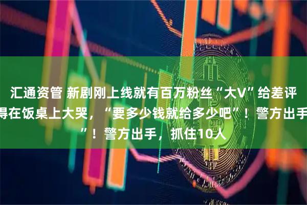 汇通资管 新剧刚上线就有百万粉丝“大V”给差评，女主委屈得在饭桌上大哭，“要多少钱就给多少吧”！警方出手，抓住10人