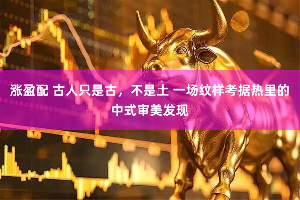 涨盈配 古人只是古，不是土 一场纹样考据热里的中式审美发现